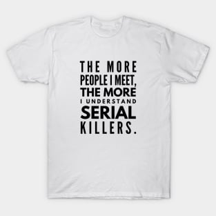 The More People I Meet, The More I Understand Serial Killers - Funny Sayings T-Shirt